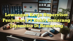 Lowongan Kerja Supervisor Penjualan PT Bukit Semarang Jayametro Di Semarang