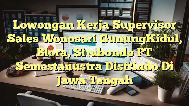 Lowongan Kerja Supervisor Sales Wonosari GunungKidul, Blora, Situbondo PT Semestanustra Distrindo Di Jawa Tengah