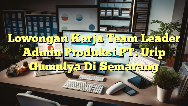 Lowongan Kerja Team Leader Admin Produksi PT. Urip Gumulya Di Semarang