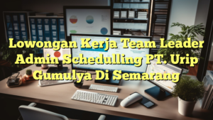 Lowongan Kerja Team Leader Admin Schedulling PT. Urip Gumulya Di Semarang