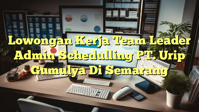 Lowongan Kerja Team Leader Admin Schedulling PT. Urip Gumulya Di Semarang