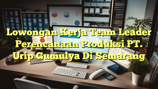 Lowongan Kerja Team Leader Perencanaan Produksi PT. Urip Gumulya Di Semarang