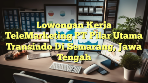 Lowongan Kerja TeleMarketing PT Pilar Utama Transindo Di Semarang, Jawa Tengah