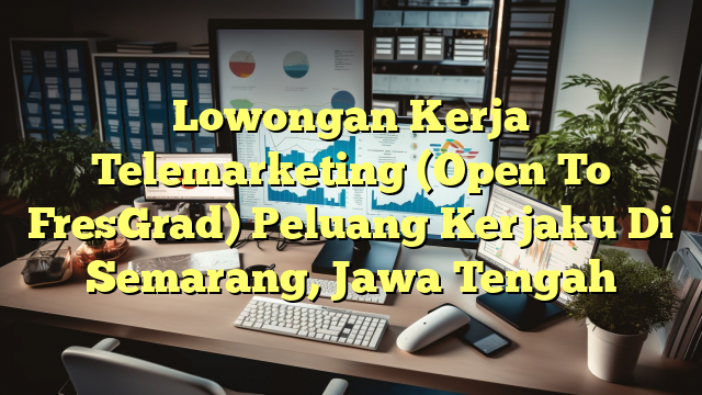 Lowongan Kerja Telemarketing (Open To FresGrad) Peluang Kerjaku Di Semarang, Jawa Tengah