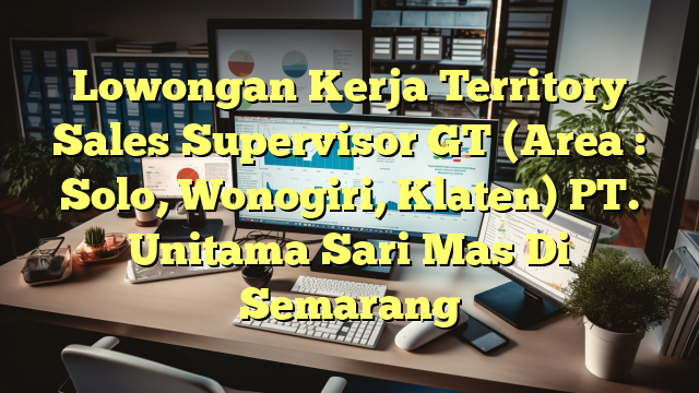 Lowongan Kerja Territory Sales Supervisor GT (Area : Solo, Wonogiri, Klaten) PT. Unitama Sari Mas Di Semarang