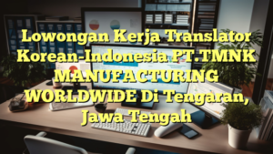 Lowongan Kerja Translator Korean-Indonesia PT.TMNK MANUFACTURING WORLDWIDE Di Tengaran, Jawa Tengah