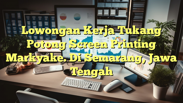 Lowongan Kerja Tukang Potong Screen Printing Markyake. Di Semarang, Jawa Tengah