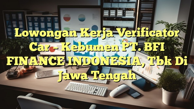 Lowongan Kerja Verificator Car – Kebumen PT. BFI FINANCE INDONESIA, Tbk Di Jawa Tengah