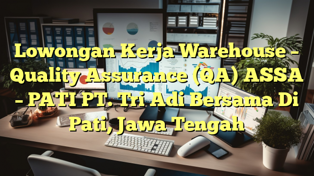 Lowongan Kerja Warehouse – Quality Assurance (QA) ASSA – PATI PT. Tri Adi Bersama Di Pati, Jawa Tengah