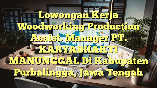 Lowongan Kerja Woodworking Production Assist. Manager PT. KARYABHAKTI MANUNGGAL Di Kabupaten Purbalingga, Jawa Tengah