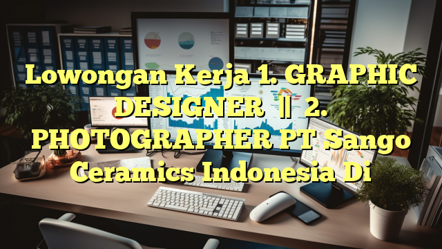 Lowongan Kerja 1. GRAPHIC DESIGNER   ||    2. PHOTOGRAPHER PT Sango Ceramics Indonesia Di