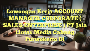 Lowongan Kerja ACCOUNT MANAGER CORPORATE ( SALES ENTERPRISE ) PT Jala Lintas Media Cabang Purwokerto Di