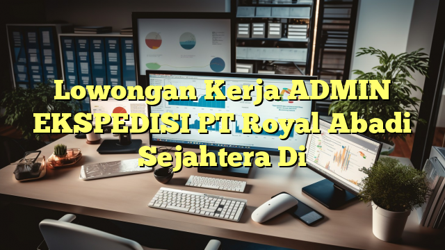 Lowongan Kerja ADMIN EKSPEDISI PT Royal Abadi Sejahtera Di