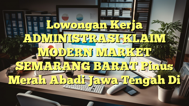 Lowongan Kerja ADMINISTRASI KLAIM MODERN MARKET SEMARANG BARAT Pinus Merah Abadi Jawa Tengah Di