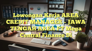 Lowongan Kerja AREA CREDIT MANAGER – JAWA TENGAH AREA PT Mega Central Finance Di