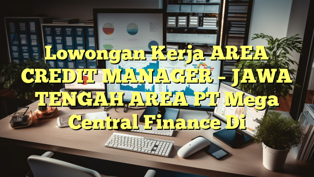 Lowongan Kerja AREA CREDIT MANAGER – JAWA TENGAH AREA PT Mega Central Finance Di