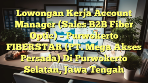 Lowongan Kerja Account Manager (Sales B2B Fiber Optic) – Purwokerto FIBERSTAR (PT. Mega Akses Persada) Di Purwokerto Selatan, Jawa Tengah