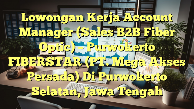 Lowongan Kerja Account Manager (Sales B2B Fiber Optic) – Purwokerto FIBERSTAR (PT. Mega Akses Persada) Di Purwokerto Selatan, Jawa Tengah