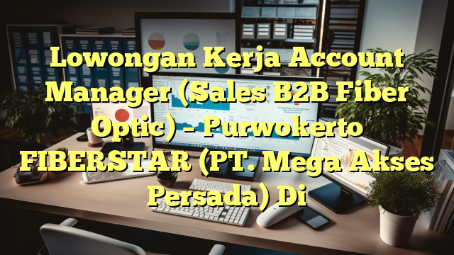 Lowongan Kerja Account Manager (Sales B2B Fiber Optic) – Purwokerto FIBERSTAR (PT. Mega Akses Persada) Di