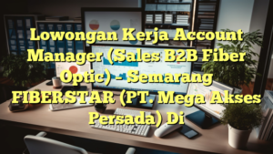 Lowongan Kerja Account Manager (Sales B2B Fiber Optic) – Semarang FIBERSTAR (PT. Mega Akses Persada) Di