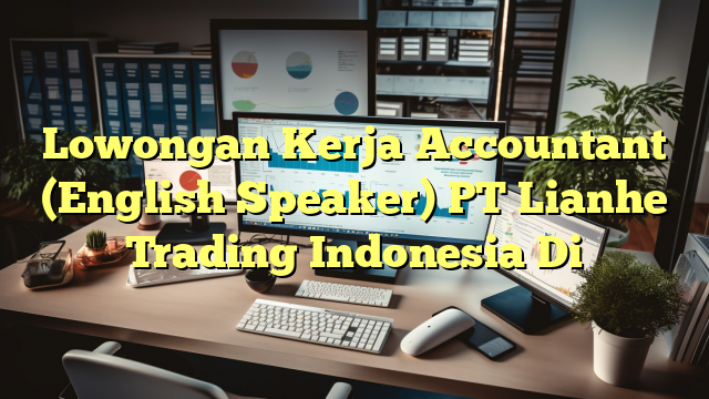 Lowongan Kerja Accountant (English Speaker) PT Lianhe Trading Indonesia Di