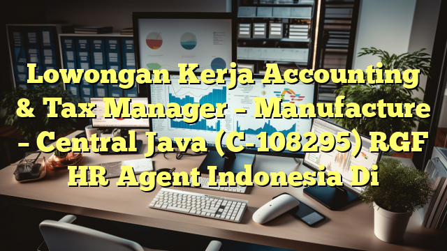 Lowongan Kerja Accounting & Tax Manager – Manufacture – Central Java (C-108295) RGF HR Agent Indonesia Di