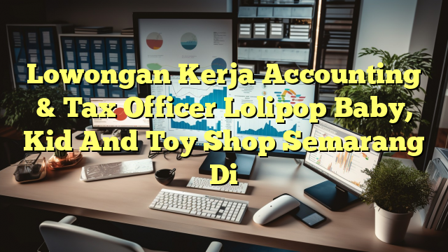 Lowongan Kerja Accounting & Tax Officer Lolipop Baby, Kid And Toy Shop Semarang Di