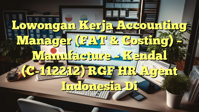 Lowongan Kerja Accounting Manager (FAT & Costing) – Manufacture – Kendal  (C-112212) RGF HR Agent Indonesia Di