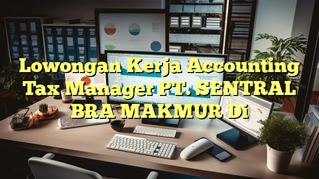 Lowongan Kerja Accounting Tax Manager PT. SENTRAL BRA MAKMUR Di