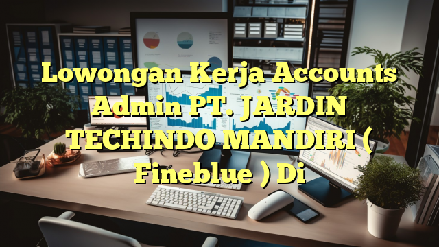 Lowongan Kerja Accounts Admin PT. JARDIN TECHINDO MANDIRI ( Fineblue ) Di