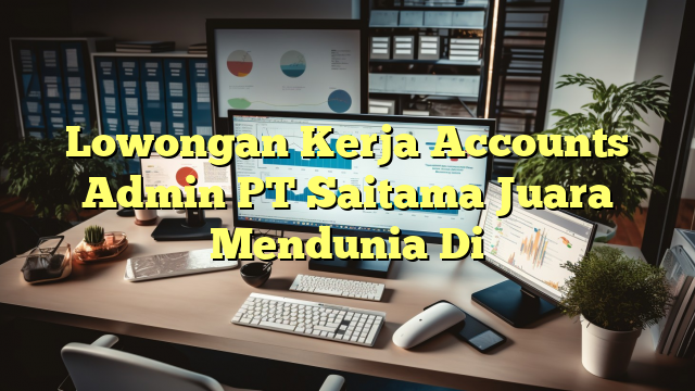 Lowongan Kerja Accounts Admin PT Saitama Juara Mendunia Di