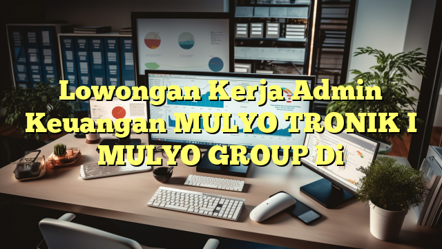 Lowongan Kerja Admin Keuangan MULYO TRONIK I MULYO GROUP Di