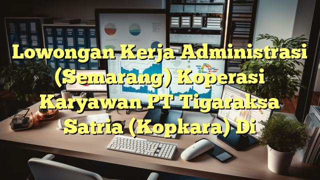 Lowongan Kerja Administrasi (Semarang) Koperasi Karyawan PT Tigaraksa Satria (Kopkara) Di