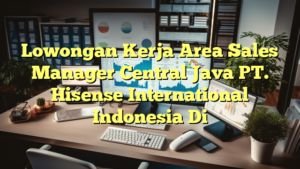 Lowongan Kerja Area Sales Manager Central Java PT. Hisense International Indonesia Di