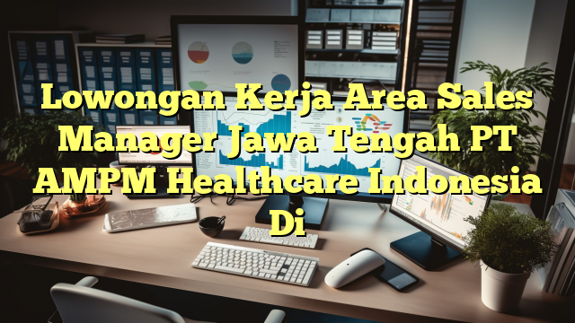 Lowongan Kerja Area Sales Manager Jawa Tengah PT AMPM Healthcare Indonesia Di