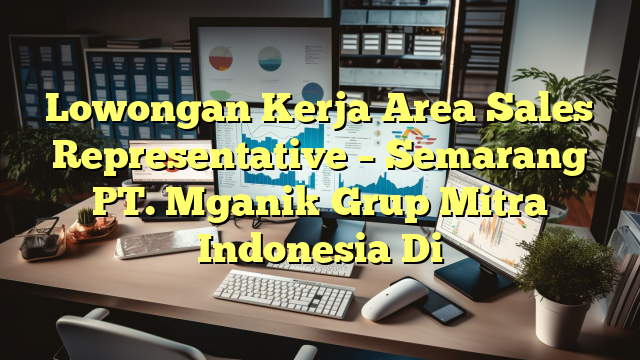 Lowongan Kerja Area Sales Representative – Semarang PT. Mganik Grup Mitra Indonesia Di