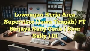 Lowongan Kerja Area Supervisor (Jawa Tengah) PT Berjaya Sally Ceria ( Sour Sally ) Di