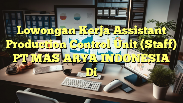 Lowongan Kerja Assistant Production Control Unit (Staff) PT MAS ARYA INDONESIA Di