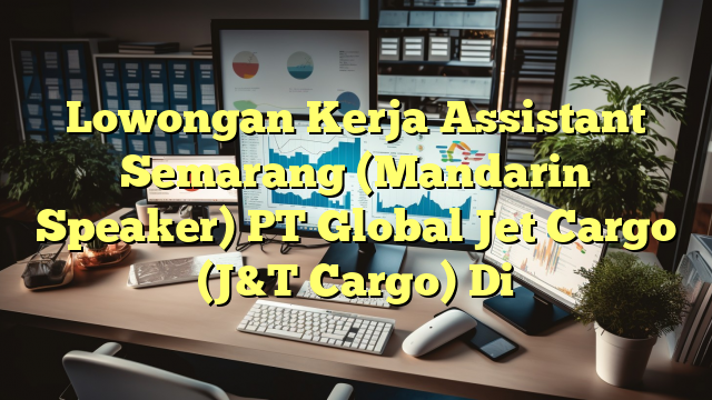 Lowongan Kerja Assistant Semarang (Mandarin Speaker) PT Global Jet Cargo (J&T Cargo) Di