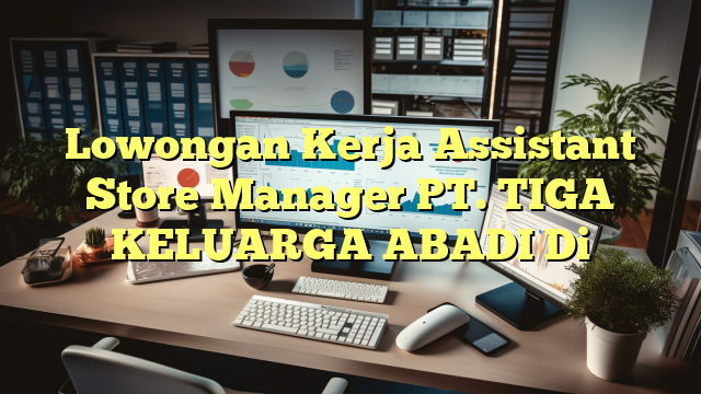 Lowongan Kerja Assistant Store Manager PT. TIGA KELUARGA ABADI Di