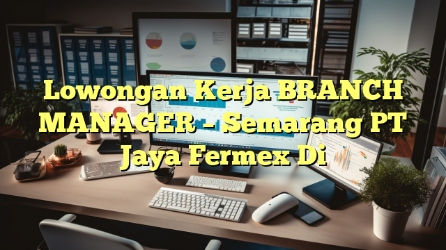 Lowongan Kerja BRANCH MANAGER – Semarang PT Jaya Fermex Di