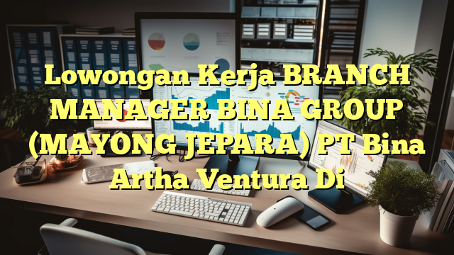 Lowongan Kerja BRANCH MANAGER BINA GROUP (MAYONG JEPARA) PT Bina Artha Ventura Di