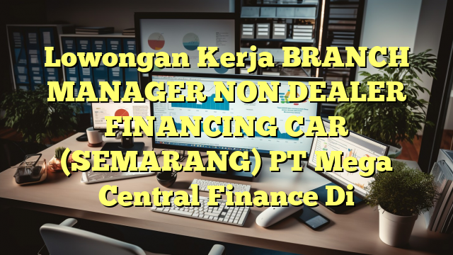 Lowongan Kerja BRANCH MANAGER NON DEALER FINANCING CAR (SEMARANG) PT Mega Central Finance Di