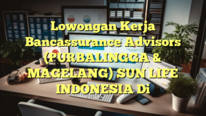 Lowongan Kerja Bancassurance Advisors (PURBALINGGA & MAGELANG) SUN LIFE INDONESIA Di