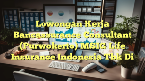 Lowongan Kerja Bancassurance Consultant (Purwokerto) MSIG Life Insurance Indonesia Tbk Di