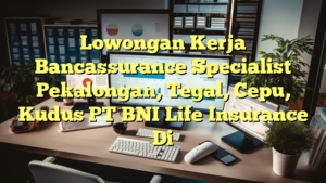 Lowongan Kerja Bancassurance Specialist Pekalongan, Tegal, Cepu, Kudus PT BNI Life Insurance Di