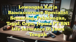 Lowongan Kerja Bancassurance Specialist Semarang, Pekalongan, Tegal, Cepu, Jepara PT BNI Life Insurance Di Jawa Tengah