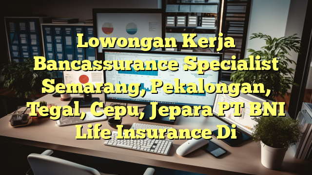 Lowongan Kerja Bancassurance Specialist Semarang, Pekalongan, Tegal, Cepu, Jepara PT BNI Life Insurance Di