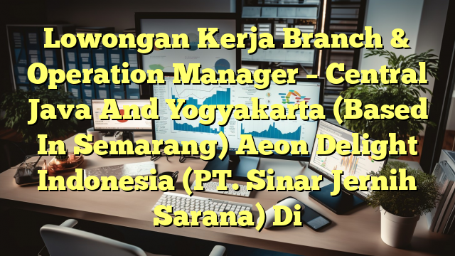 Lowongan Kerja Branch & Operation Manager – Central Java And Yogyakarta (Based In Semarang) Aeon Delight Indonesia (PT. Sinar Jernih Sarana) Di