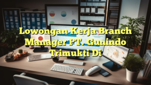 Lowongan Kerja Branch Manager PT. Gunindo Trimukti Di